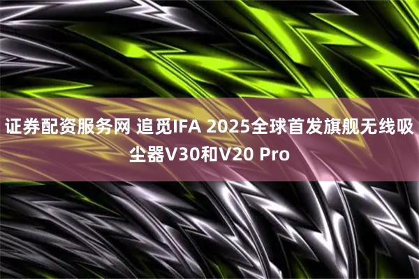 证券配资服务网 追觅IFA 2025全球首发旗舰无线吸尘器V30和V20 Pro