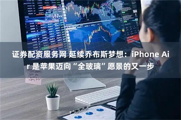 证券配资服务网 延续乔布斯梦想：iPhone Air 是苹果迈向“全玻璃”愿景的又一步