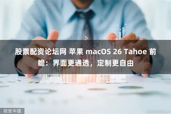 股票配资论坛网 苹果 macOS 26 Tahoe 前瞻：界面更通透，定制更自由