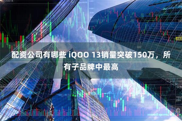 配资公司有哪些 iQOO 13销量突破150万，所有子品牌中最高