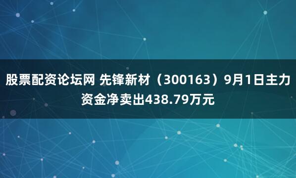股票配资论坛网 先锋新材（300163）9月1日主力资金净卖出438.79万元