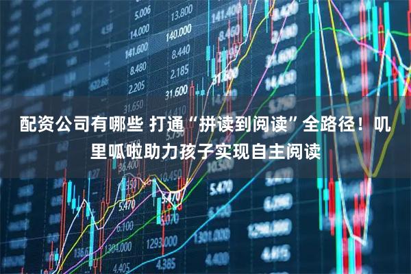 配资公司有哪些 打通“拼读到阅读”全路径！叽里呱啦助力孩子实现自主阅读