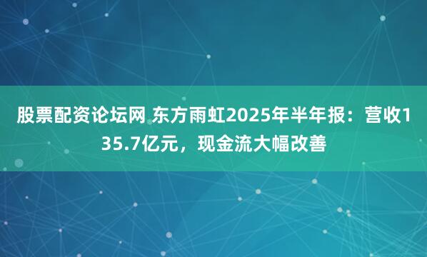 股票配资论坛网 东方雨虹2025年半年报：营收135.7亿元，现金流大幅改善