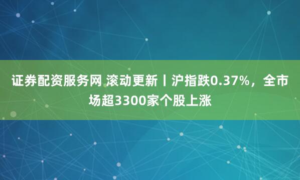 证券配资服务网 滚动更新丨沪指跌0.37%，全市场超3300家个股上涨