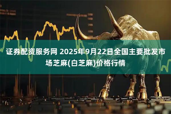 证券配资服务网 2025年9月22日全国主要批发市场芝麻(白芝麻)价格行情