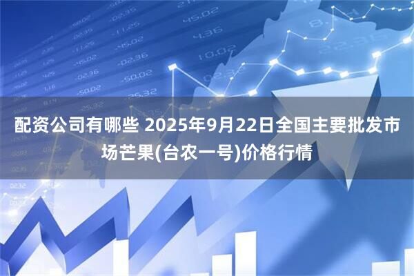 配资公司有哪些 2025年9月22日全国主要批发市场芒果(台农一号)价格行情