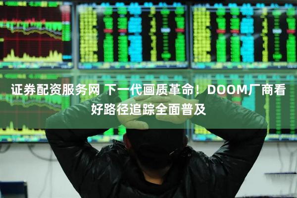 证券配资服务网 下一代画质革命!DOOM厂商看好路径追踪全面普及