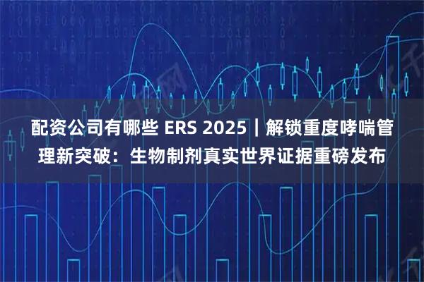 配资公司有哪些 ERS 2025|解锁重度哮喘管理新突破:生物制剂真实世界证据重磅发布