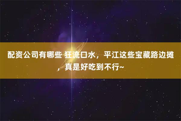配资公司有哪些 狂流口水,平江这些宝藏路边摊,真是好吃到不行~
