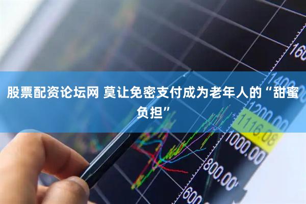 股票配资论坛网 莫让免密支付成为老年人的“甜蜜负担”