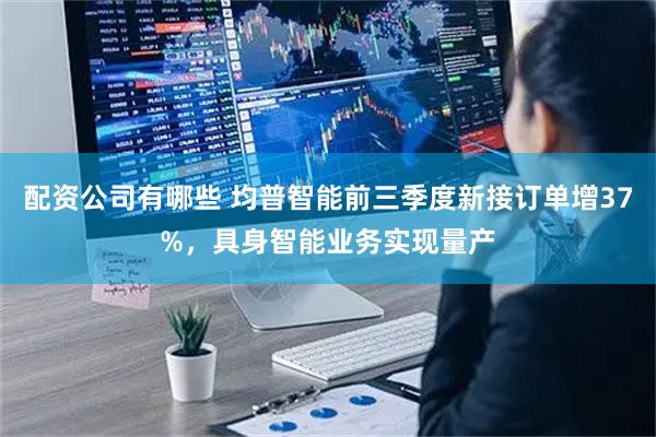 配资公司有哪些 均普智能前三季度新接订单增37%,具身智能业务实现量产