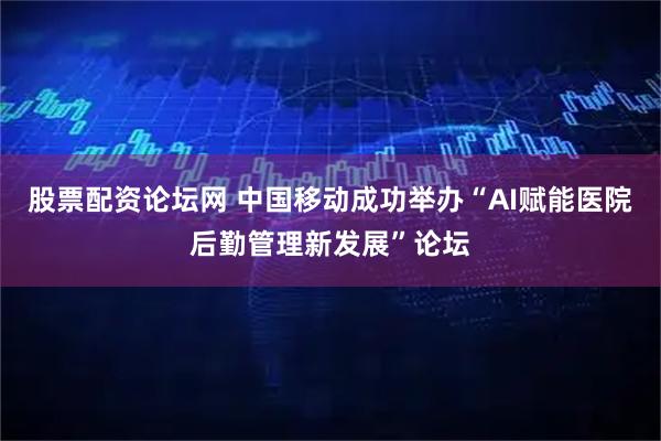 股票配资论坛网 中国移动成功举办“AI赋能医院后勤管理新发展”论坛