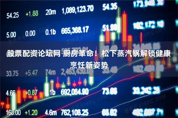 股票配资论坛网 厨房革命！松下蒸汽锅解锁健康烹饪新姿势