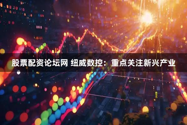 股票配资论坛网 纽威数控：重点关注新兴产业