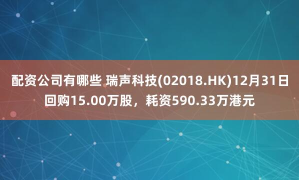 配资公司有哪些 瑞声科技(02018.HK)12月31日回购15.00万股，耗资590.33万港元
