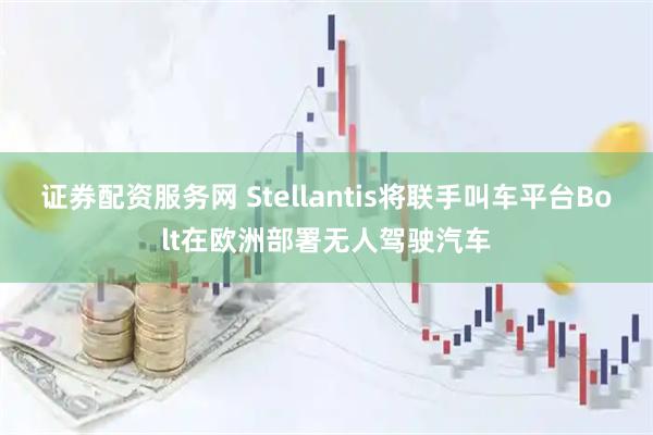 证券配资服务网 Stellantis将联手叫车平台Bolt在欧洲部署无人驾驶汽车