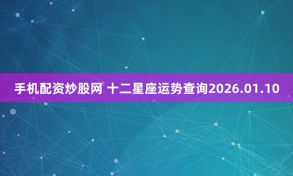 手机配资炒股网 十二星座运势查询2026.01.10