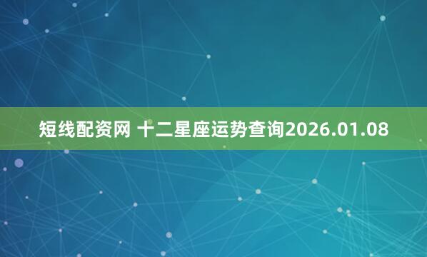 短线配资网 十二星座运势查询2026.01.08