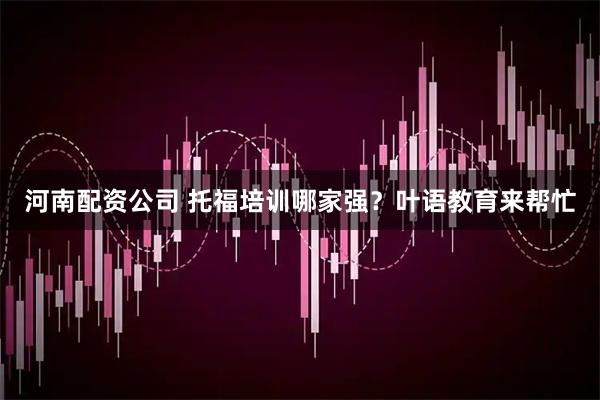 河南配资公司 托福培训哪家强？叶语教育来帮忙