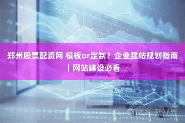 郑州股票配资网 模板or定制？企业建站规划指南｜网站建设必看