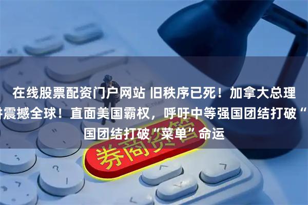 在线股票配资门户网站 旧秩序已死！加拿大总理达沃斯演讲震撼全球！直面美国霸权，呼吁中等强国团结打破“菜单”命运
