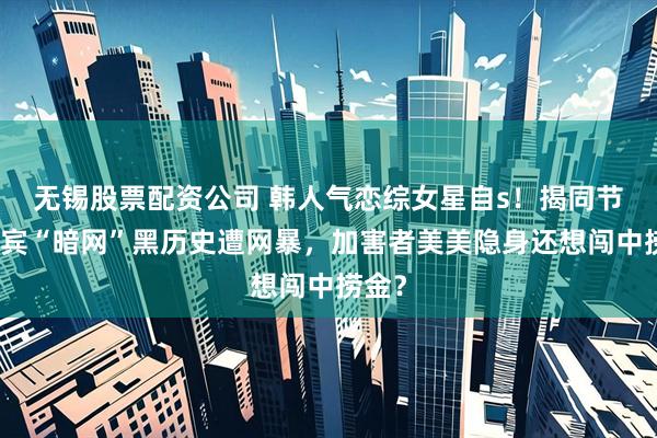 无锡股票配资公司 韩人气恋综女星自s！揭同节目嘉宾“暗网”黑历史遭网暴，加害者美美隐身还想闯中捞金？