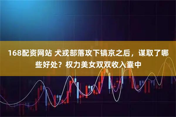 168配资网站 犬戎部落攻下镐京之后，谋取了哪些好处？权力美女双双收入囊中