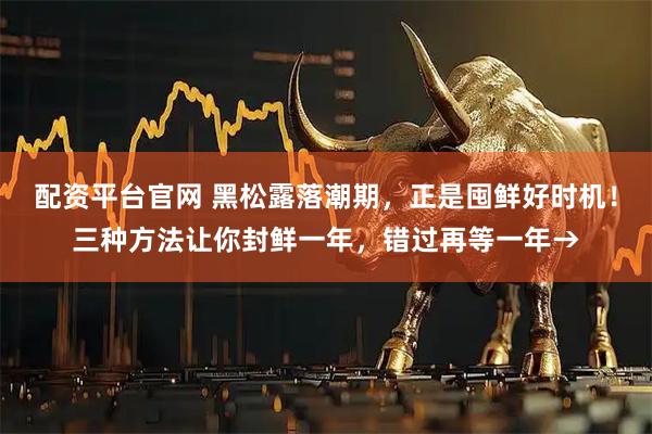 配资平台官网 黑松露落潮期，正是囤鲜好时机！三种方法让你封鲜一年，错过再等一年→