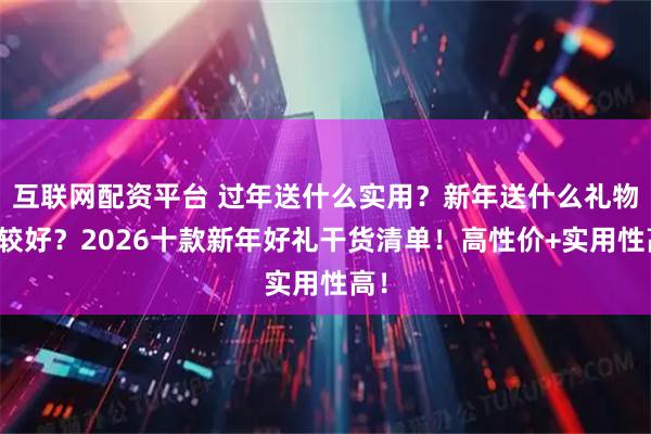 互联网配资平台 过年送什么实用?新年送什么礼物比较好?2026十款新年好礼干货清单!高性价+实用性高!
