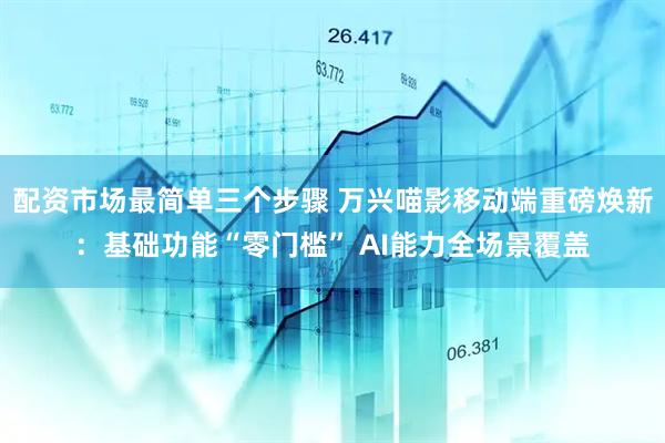 配资市场最简单三个步骤 万兴喵影移动端重磅焕新：基础功能“零门槛” AI能力全场景覆盖