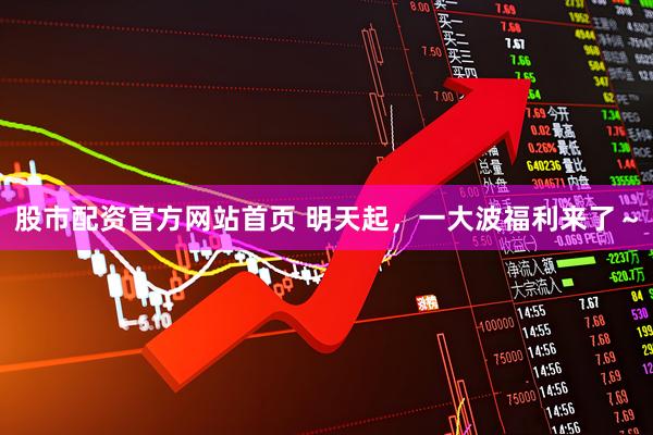股市配资官方网站首页 明天起，一大波福利来了～