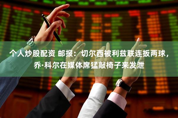 个人炒股配资 邮报:切尔西被利兹联连扳两球,乔·科尔在媒体席猛敲椅子来发泄