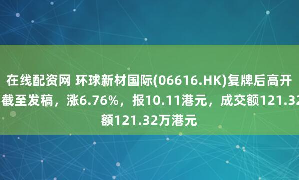 在线配资网 环球新材国际(06616.HK)复牌后高开逾6%,截至发稿,涨6.76%,报10.11港元,成交额121.32万港元