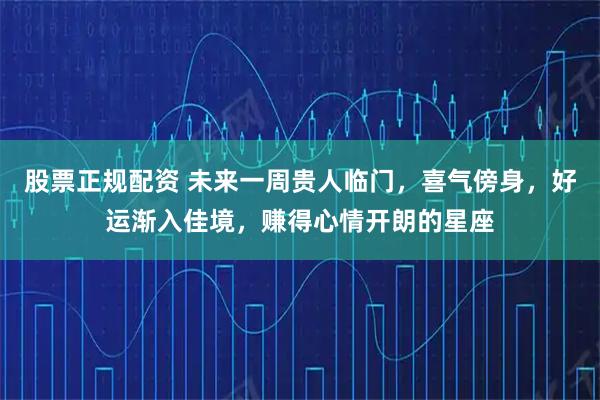 股票正规配资 未来一周贵人临门，喜气傍身，好运渐入佳境，赚得心情开朗的星座