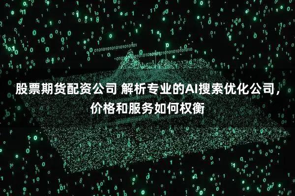 股票期货配资公司 解析专业的AI搜索优化公司，价格和服务如何权衡