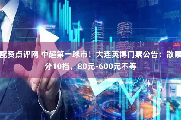配资点评网 中超第一球市！大连英博门票公告：散票分10档，80元-600元不等