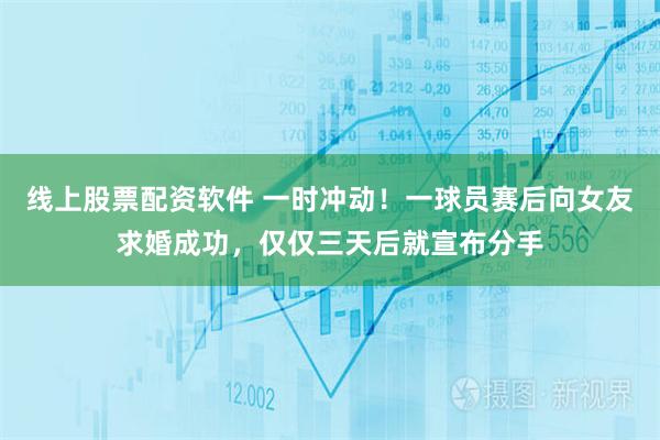 线上股票配资软件 一时冲动！一球员赛后向女友求婚成功，仅仅三天后就宣布分手