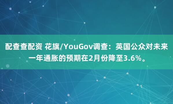 配查查配资 花旗/YouGov调查：英国公众对未来一年通胀的预期在2月份降至3.6%。
