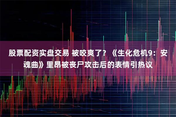 股票配资实盘交易 被咬爽了？《生化危机9：安魂曲》里昂被丧尸攻击后的表情引热议