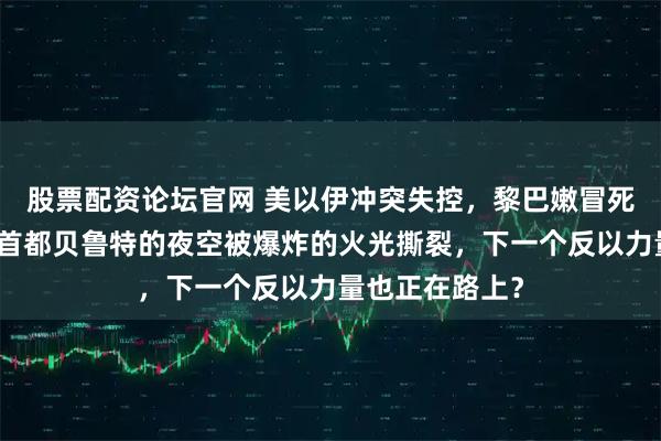 股票配资论坛官网 美以伊冲突失控，黎巴嫩冒死参战，黎巴嫩首都贝鲁特的夜空被爆炸的火光撕裂，下一个反以力量也正在路上？