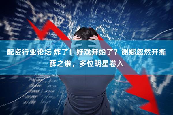 配资行业论坛 炸了！好戏开始了？谢娜忽然开撕薛之谦，多位明星卷入