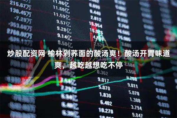 炒股配资网 榆林剁荞面的酸汤爽！酸汤开胃味道爽，越吃越想吃不停