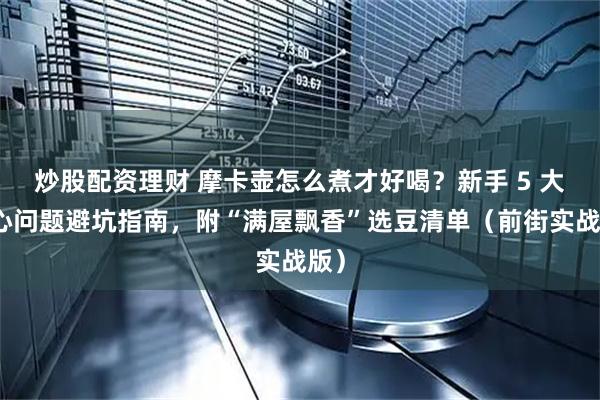 炒股配资理财 摩卡壶怎么煮才好喝？新手 5 大核心问题避坑指南，附“满屋飘香”选豆清单（前街实战版）