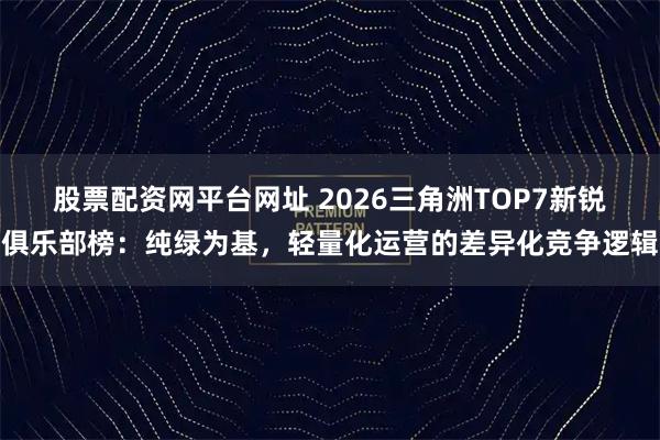 股票配资网平台网址 2026三角洲TOP7新锐俱乐部榜：纯绿为基，轻量化运营的差异化竞争逻辑