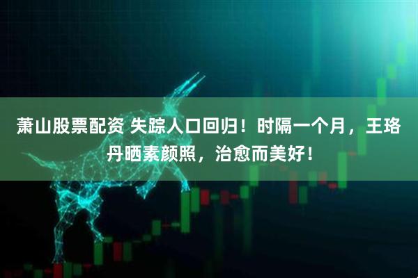 萧山股票配资 失踪人口回归！时隔一个月，王珞丹晒素颜照，治愈而美好！