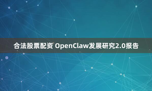 合法股票配资 OpenClaw发展研究2.0报告