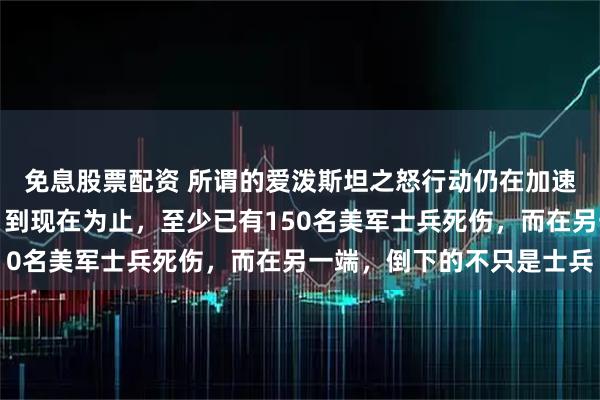 免息股票配资 所谓的爱泼斯坦之怒行动仍在加速推进，战火越烧越旺。到现在为止，至少已有150名美军士兵死伤，而在另一端，倒下的不只是士兵
