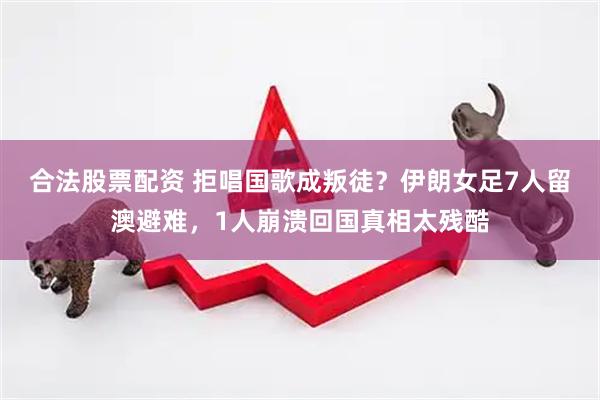 合法股票配资 拒唱国歌成叛徒?伊朗女足7人留澳避难,1人崩溃回国真相太残酷