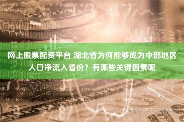 网上股票配资平台 湖北省为何能够成为中部地区人口净流入省份？有哪些关键因素呢
