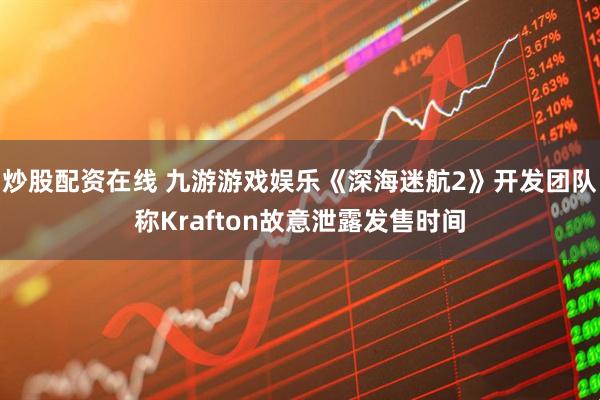 炒股配资在线 九游游戏娱乐《深海迷航2》开发团队称Krafton故意泄露发售时间